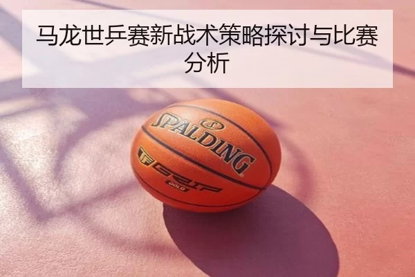 马龙世乒赛新战术策略探讨与比赛分析