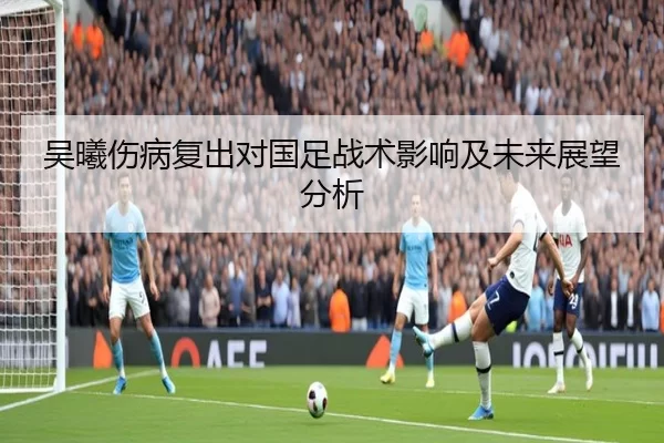 吴曦伤病复出对国足战术影响及未来展望分析