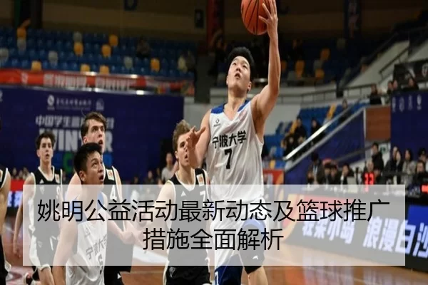 姚明公益活动最新动态及篮球推广措施全面解析