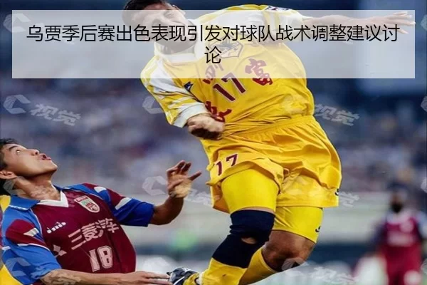 乌贾季后赛出色表现引发对球队战术调整建议讨论