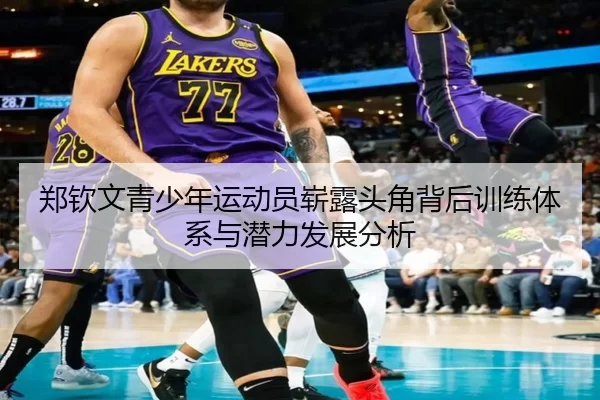郑钦文青少年运动员崭露头角背后训练体系与潜力发展分析
